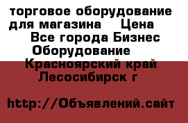 торговое оборудование для магазина  › Цена ­ 100 - Все города Бизнес » Оборудование   . Красноярский край,Лесосибирск г.